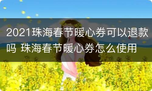 2021珠海春节暖心券可以退款吗 珠海春节暖心券怎么使用