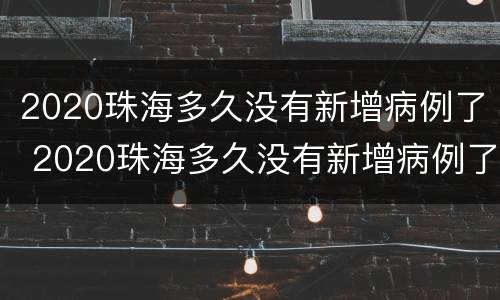 2020珠海多久没有新增病例了 2020珠海多久没有新增病例了呢