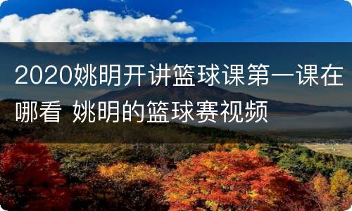2020姚明开讲篮球课第一课在哪看 姚明的篮球赛视频