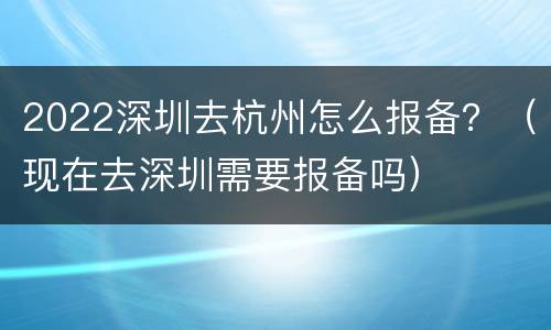 2022深圳去杭州怎么报备？（现在去深圳需要报备吗）
