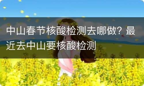 中山春节核酸检测去哪做? 最近去中山要核酸检测