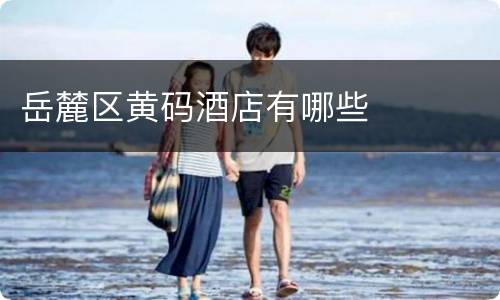 岳麓区黄码酒店有哪些