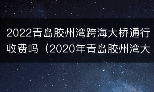 2022青岛胶州湾跨海大桥通行收费吗（2020年青岛胶州湾大桥收费）