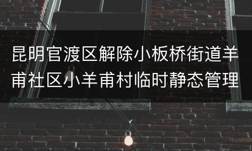 昆明官渡区解除小板桥街道羊甫社区小羊甫村临时静态管理通告