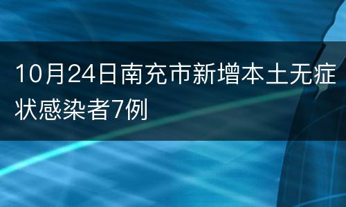 10月24日南充市新增本土无症状感染者7例