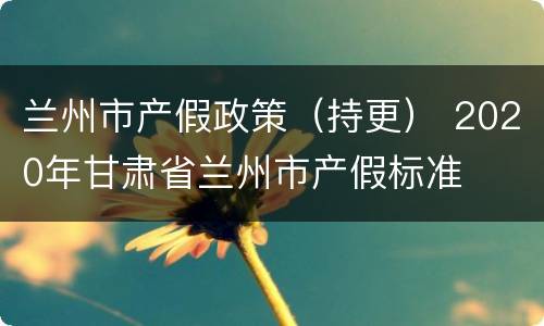 兰州市产假政策（持更） 2020年甘肃省兰州市产假标准
