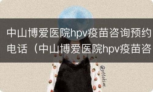 中山博爱医院hpv疫苗咨询预约电话（中山博爱医院hpv疫苗咨询预约电话号码）