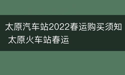太原汽车站2022春运购买须知 太原火车站春运