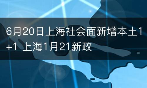 6月20日上海社会面新增本土1+1 上海1月21新政