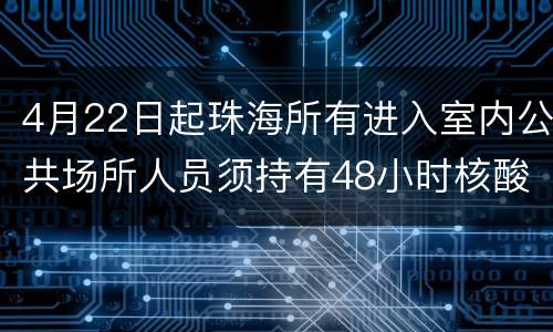 4月22日起珠海所有进入室内公共场所人员须持有48小时核酸阴性证明