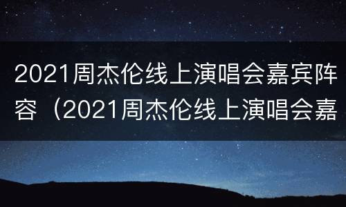 2021周杰伦线上演唱会嘉宾阵容（2021周杰伦线上演唱会嘉宾阵容图）