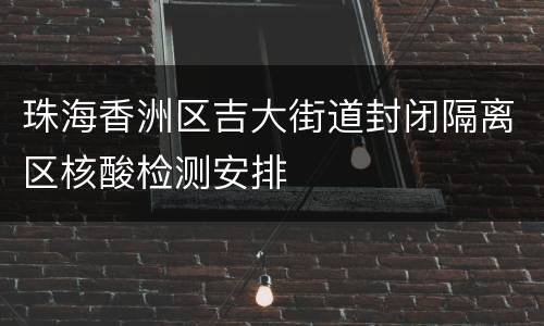 珠海香洲区吉大街道封闭隔离区核酸检测安排
