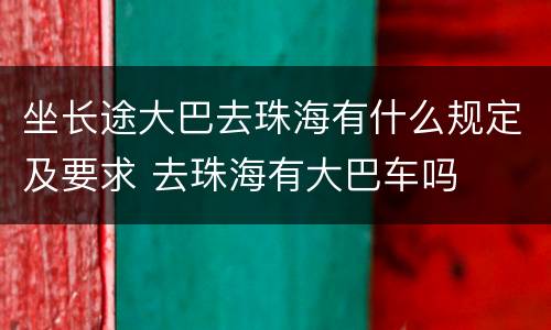 坐长途大巴去珠海有什么规定及要求 去珠海有大巴车吗
