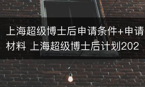 上海超级博士后申请条件+申请材料 上海超级博士后计划2020申请