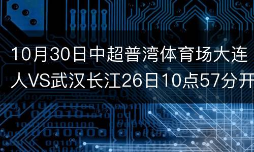 10月30日中超普湾体育场大连人VS武汉长江26日10点57分开票