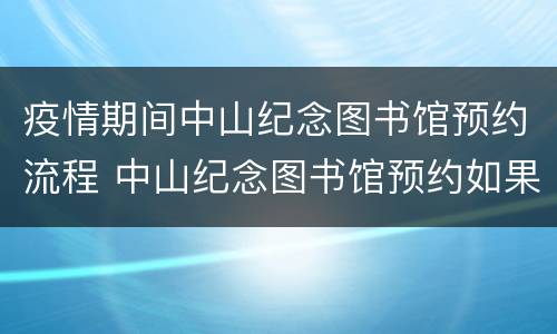 疫情期间中山纪念图书馆预约流程 中山纪念图书馆预约如果两个时间段都在