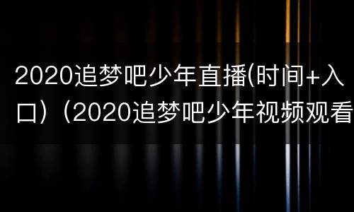 2020追梦吧少年直播(时间+入口)（2020追梦吧少年视频观看）