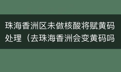 珠海香洲区未做核酸将赋黄码处理（去珠海香洲会变黄码吗）