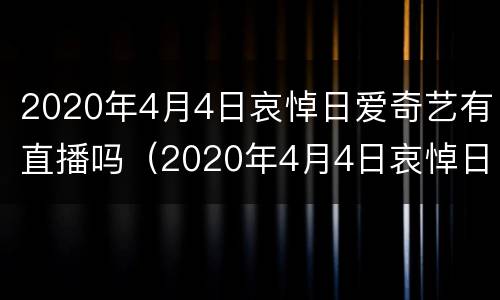 2020年4月4日哀悼日爱奇艺有直播吗（2020年4月4日哀悼日爱奇艺有直播吗知乎）