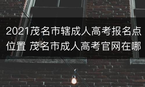 2021茂名市辖成人高考报名点位置 茂名市成人高考官网在哪里搜索