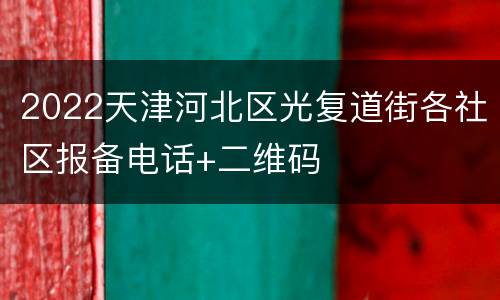 2022天津河北区光复道街各社区报备电话+二维码