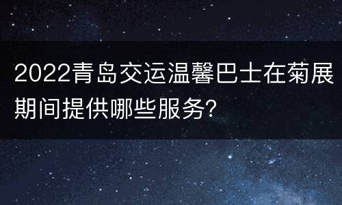 2022青岛交运温馨巴士在菊展期间提供哪些服务？