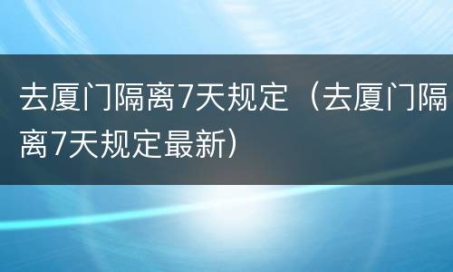去厦门隔离7天规定（去厦门隔离7天规定最新）