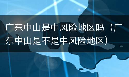 广东中山是中风险地区吗（广东中山是不是中风险地区）