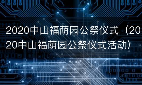 2020中山福荫园公祭仪式（2020中山福荫园公祭仪式活动）
