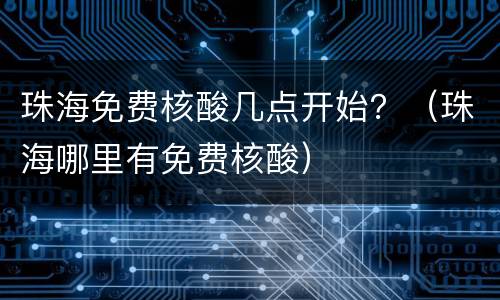 珠海免费核酸几点开始？（珠海哪里有免费核酸）