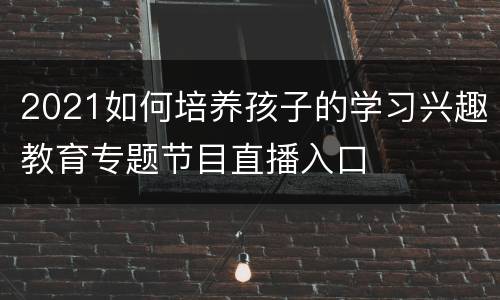 2021如何培养孩子的学习兴趣教育专题节目直播入口