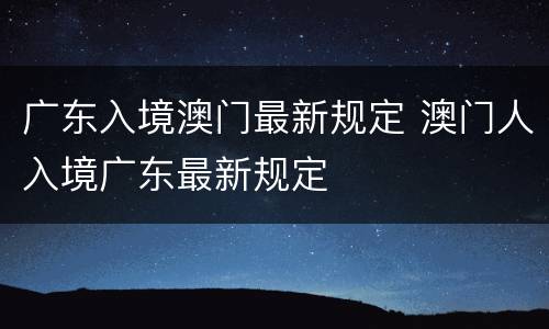 广东入境澳门最新规定 澳门人入境广东最新规定