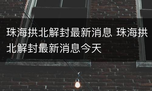 珠海拱北解封最新消息 珠海拱北解封最新消息今天