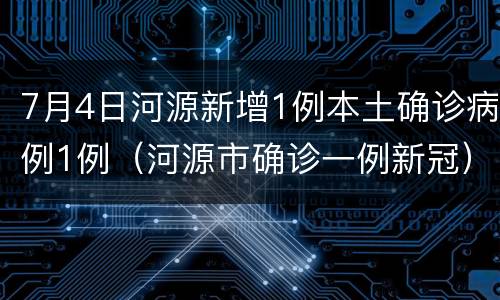 7月4日河源新增1例本土确诊病例1例（河源市确诊一例新冠）