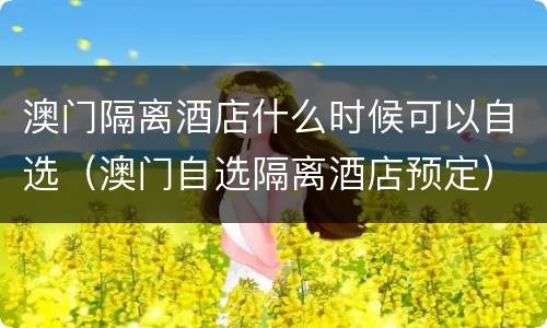 澳门隔离酒店什么时候可以自选（澳门自选隔离酒店预定）