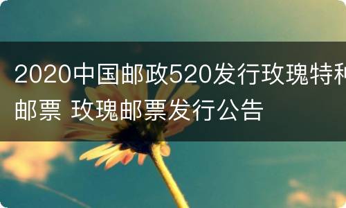 2020中国邮政520发行玫瑰特种邮票 玫瑰邮票发行公告