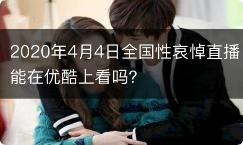 2020年4月4日全国性哀悼直播能在优酷上看吗？