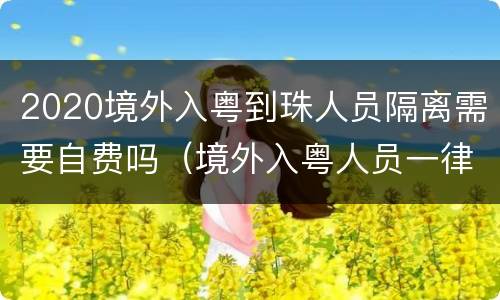 2020境外入粤到珠人员隔离需要自费吗（境外入粤人员一律自费隔离14天）