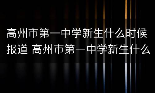 高州市第一中学新生什么时候报道 高州市第一中学新生什么时候报道入学