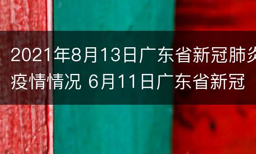 2021年8月13日广东省新冠肺炎疫情情况 6月11日广东省新冠肺炎疫情通报