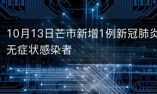 10月13日芒市新增1例新冠肺炎无症状感染者