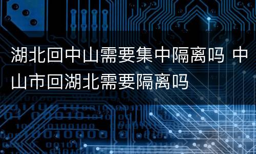 湖北回中山需要集中隔离吗 中山市回湖北需要隔离吗