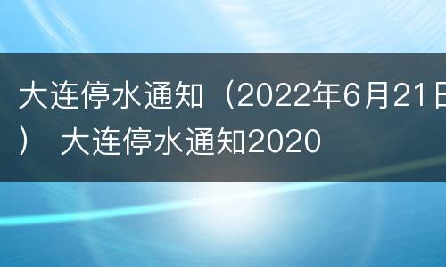 大连停水通知（2022年6月21日） 大连停水通知2020
