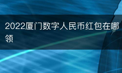 2022厦门数字人民币红包在哪领