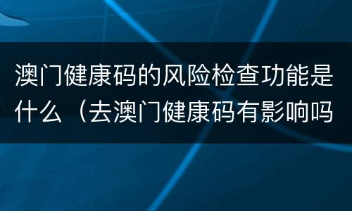 澳门健康码的风险检查功能是什么（去澳门健康码有影响吗）