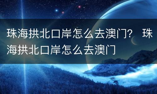 珠海拱北口岸怎么去澳门？ 珠海拱北口岸怎么去澳门