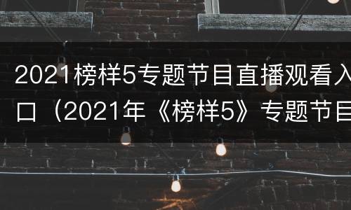 2021榜样5专题节目直播观看入口（2021年《榜样5》专题节目）