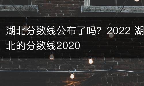 湖北分数线公布了吗？2022 湖北的分数线2020