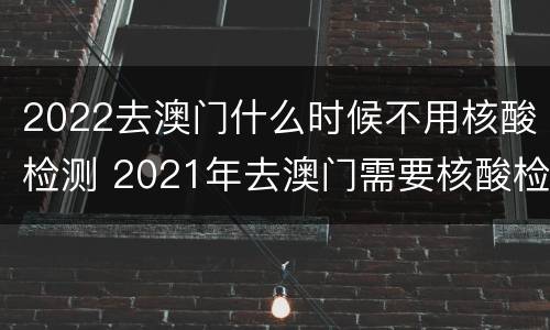 2022去澳门什么时候不用核酸检测 2021年去澳门需要核酸检测吗