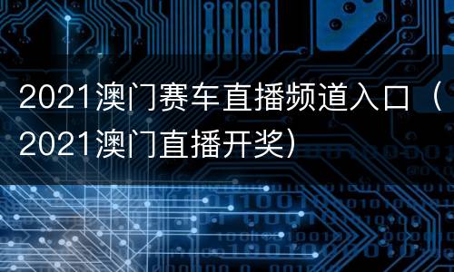2021澳门赛车直播频道入口（2021澳门直播开奖）